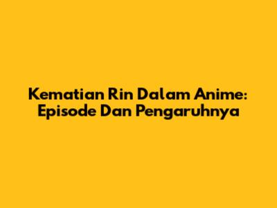 Kematian Rin Dalam Anime: Episode Dan Pengaruhnya