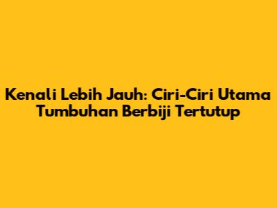 Kenali Lebih Jauh: Ciri-Ciri Utama Tumbuhan Berbiji Tertutup