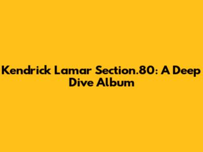 Kendrick Lamar Section.80: A Deep Dive Album