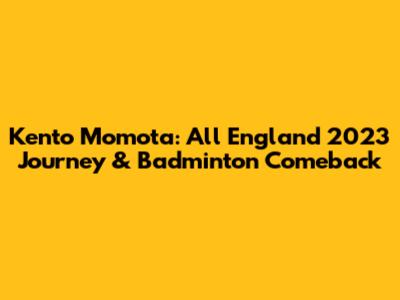 Kento Momota: All England 2023 Journey & Badminton Comeback