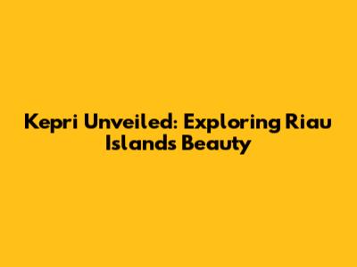 Kepri Unveiled: Exploring Riau Islands' Beauty