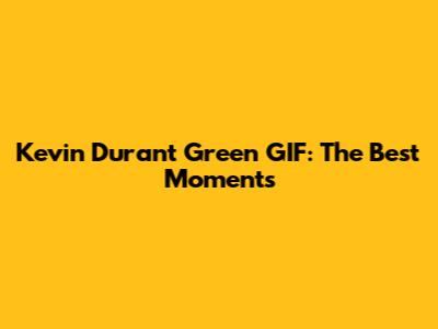 Kevin Durant Green GIF: The Best Moments
