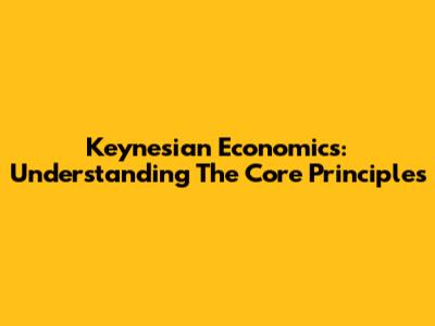 Keynesian Economics: Understanding The Core Principles