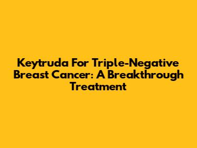 Keytruda For Triple-Negative Breast Cancer: A Breakthrough Treatment