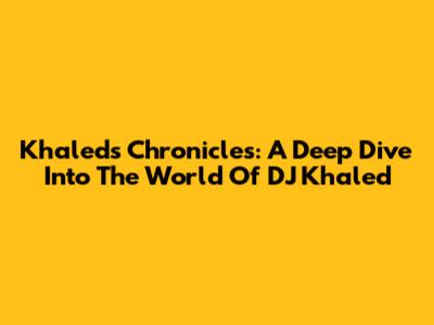 Khaled's Chronicles: A Deep Dive Into The World Of DJ Khaled