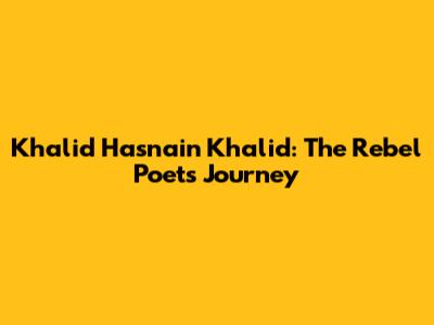 Khalid Hasnain Khalid: The Rebel Poet's Journey
