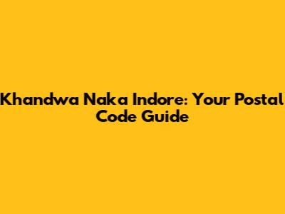 Khandwa Naka Indore: Your Postal Code Guide