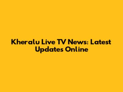 Kheralu Live TV News: Latest Updates Online