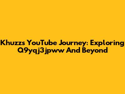 Khuzz's YouTube Journey: Exploring Q9yqj3jpww And Beyond