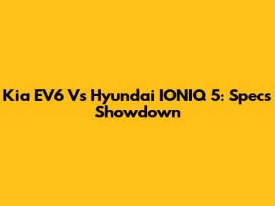 Kia EV6 Vs Hyundai IONIQ 5: Specs Showdown