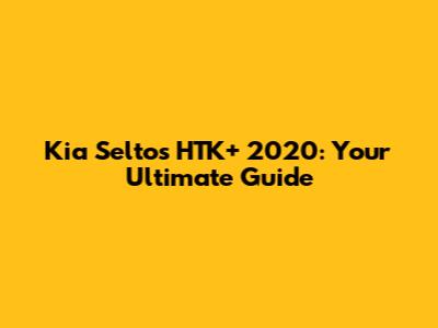Kia Seltos HTK+ 2020: Your Ultimate Guide
