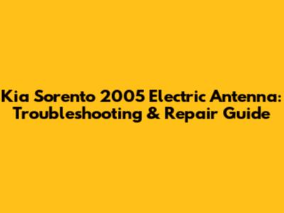 Kia Sorento 2005 Electric Antenna: Troubleshooting & Repair Guide