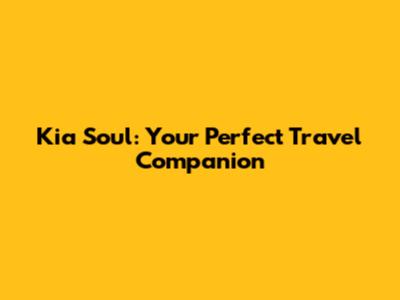Kia Soul: Your Perfect Travel Companion