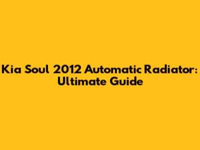Kia Soul 2012 Automatic Radiator: Ultimate Guide