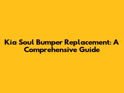 Kia Soul Bumper Replacement: A Comprehensive Guide