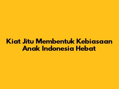 Kiat Jitu Membentuk Kebiasaan Anak Indonesia Hebat