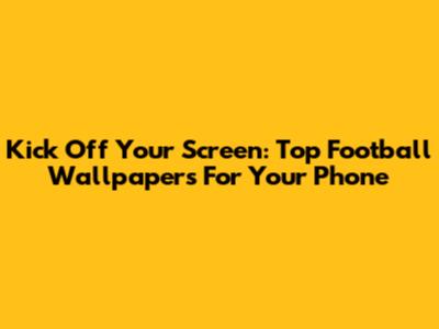Kick Off Your Screen: Top Football Wallpapers For Your Phone