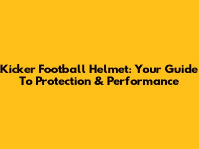 Kicker Football Helmet: Your Guide To Protection & Performance