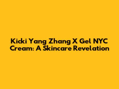 Kicki Yang Zhang X Gel NYC Cream: A Skincare Revelation