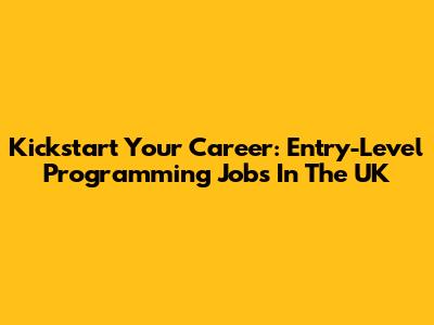 Kickstart Your Career: Entry-Level Programming Jobs In The UK