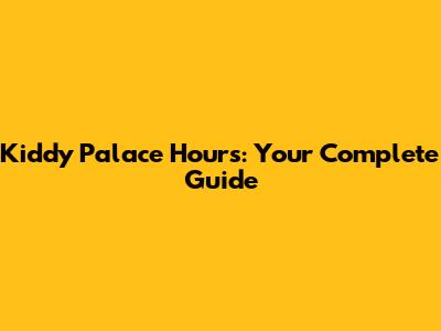 Kiddy Palace Hours: Your Complete Guide