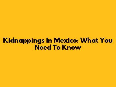 Kidnappings In Mexico: What You Need To Know