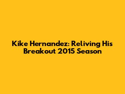 Kike Hernandez: Reliving His Breakout 2015 Season