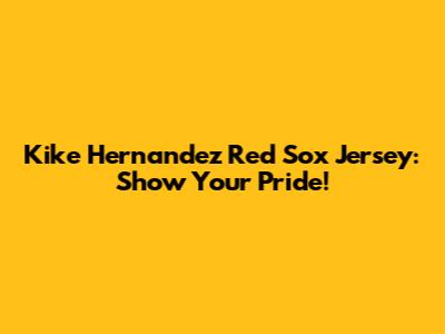 Kike Hernandez Red Sox Jersey: Show Your Pride!