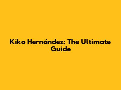 Kiko Hernández: The Ultimate Guide