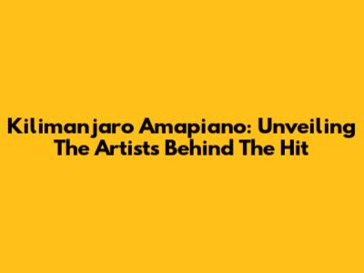 Kilimanjaro Amapiano: Unveiling The Artists Behind The Hit