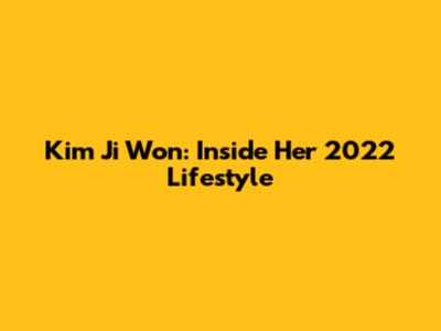 Kim Ji Won: Inside Her 2022 Lifestyle