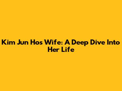 Kim Jun Ho's Wife: A Deep Dive Into Her Life