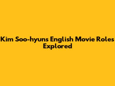Kim Soo-hyun's English Movie Roles Explored