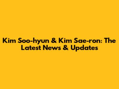 Kim Soo-hyun & Kim Sae-ron: The Latest News & Updates