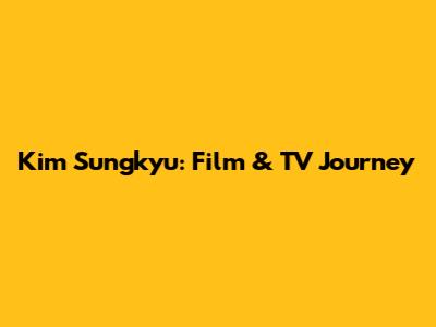 Kim Sungkyu: Film & TV Journey