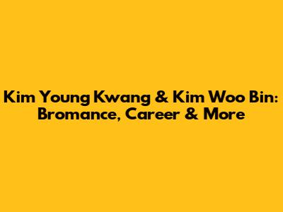 Kim Young Kwang & Kim Woo Bin: Bromance, Career & More