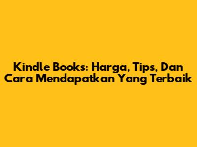 Kindle Books: Harga, Tips, Dan Cara Mendapatkan Yang Terbaik