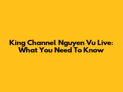 King Channel Nguyen Vu Live: What You Need To Know
