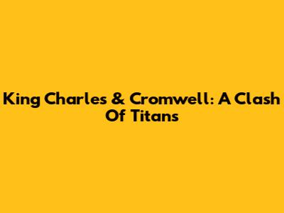 King Charles & Cromwell: A Clash Of Titans