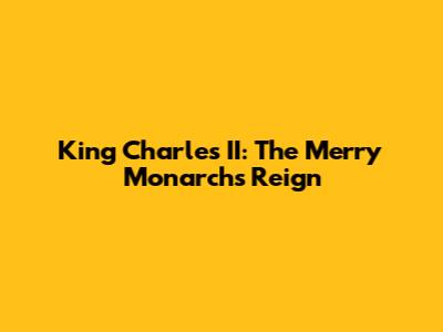 King Charles II: The Merry Monarch's Reign