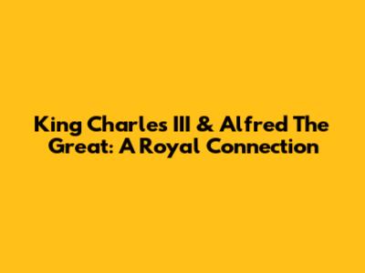 King Charles III & Alfred The Great: A Royal Connection