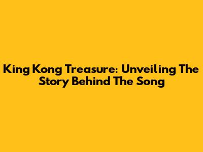 King Kong Treasure: Unveiling The Story Behind The Song