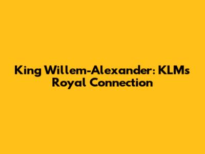 King Willem-Alexander: KLM's Royal Connection