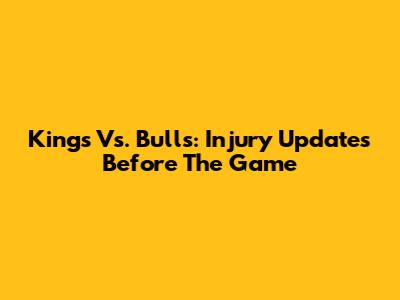 Kings Vs. Bulls: Injury Updates Before The Game