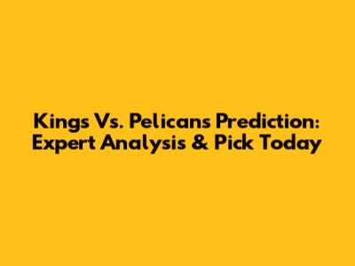 Kings Vs. Pelicans Prediction: Expert Analysis & Pick Today