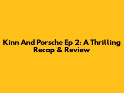 Kinn And Porsche Ep 2: A Thrilling Recap & Review