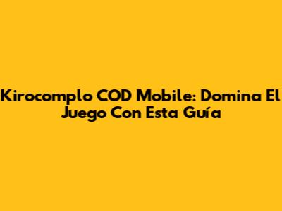 Kirocomplo COD Mobile: Domina El Juego Con Esta Guía
