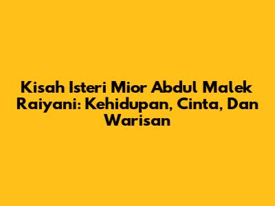Kisah Isteri Mior Abdul Malek Raiyani: Kehidupan, Cinta, Dan Warisan