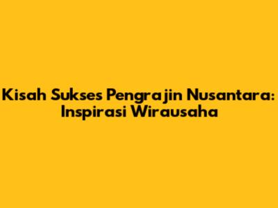 Kisah Sukses Pengrajin Nusantara: Inspirasi Wirausaha