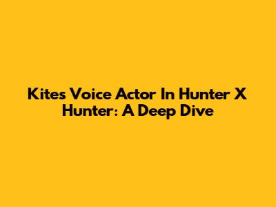 Kite's Voice Actor In Hunter X Hunter: A Deep Dive